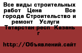 Все виды строительных работ › Цена ­ 1 000 - Все города Строительство и ремонт » Услуги   . Татарстан респ.,Казань г.